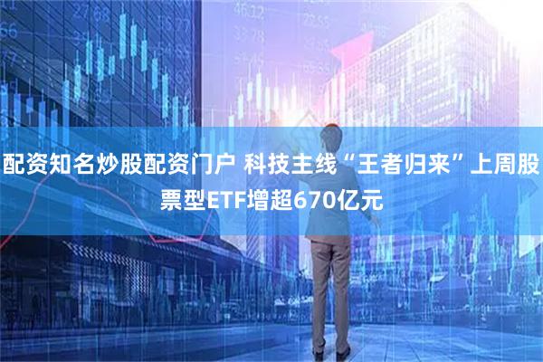 配资知名炒股配资门户 科技主线“王者归来”上周股票型ETF增超670亿元