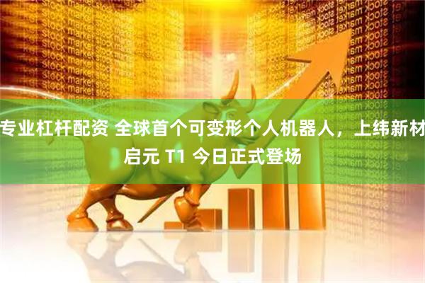 专业杠杆配资 全球首个可变形个人机器人，上纬新材启元 T1 今日正式登场