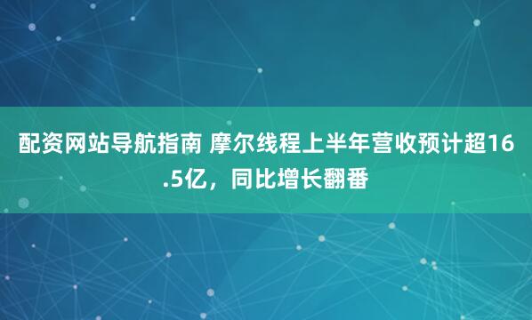 配资网站导航指南 摩尔线程上半年营收预计超16.5亿，同比增长翻番