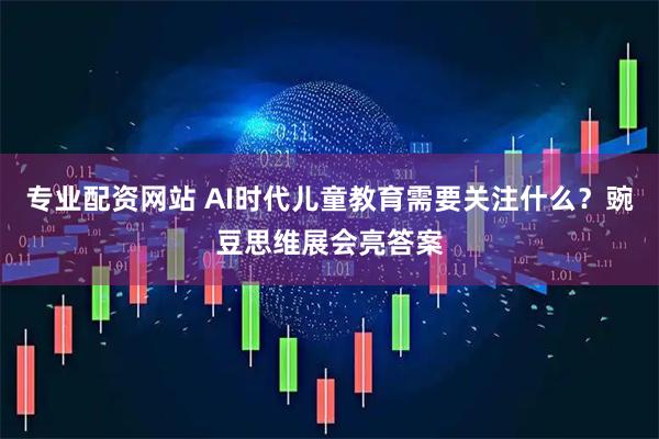 专业配资网站 AI时代儿童教育需要关注什么？豌豆思维展会亮答案