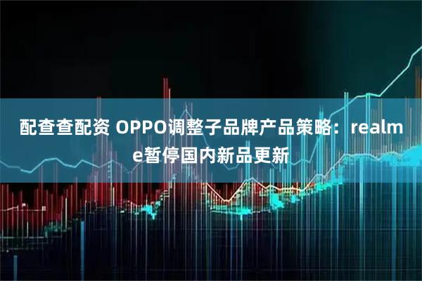 配查查配资 OPPO调整子品牌产品策略：realme暂停国内新品更新