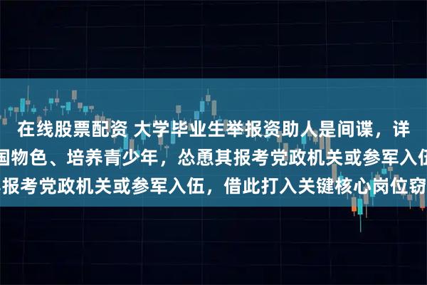 在线股票配资 大学毕业生举报资助人是间谍，详情披露：境外间谍在我国物色、培养青少年，怂恿其报考党政机关或参军入伍，借此打入关键核心岗位窃密