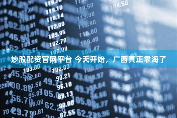 炒股配资官网平台 今天开始，广西真正靠海了