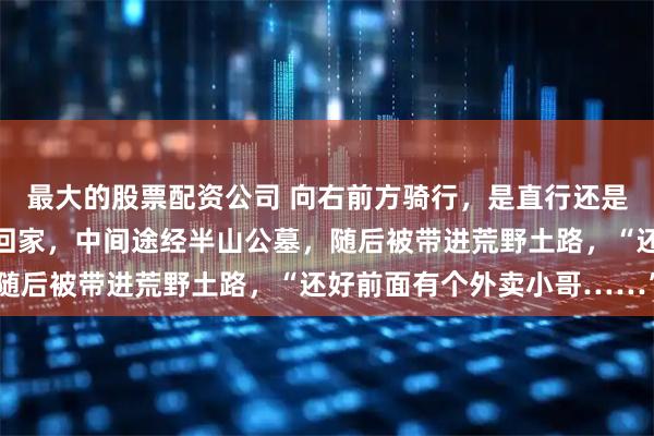 最大的股票配资公司 向右前方骑行，是直行还是右拐？杭州姑娘按导航回家，中间途经半山公墓，随后被带进荒野土路，“还好前面有个外卖小哥……”