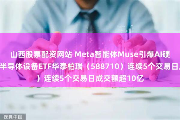 山西股票配资网站 Meta智能体Muse引爆AI硬件需求！科创半导体设备ETF华泰柏瑞（588710）连续5个交易日成交额超10亿