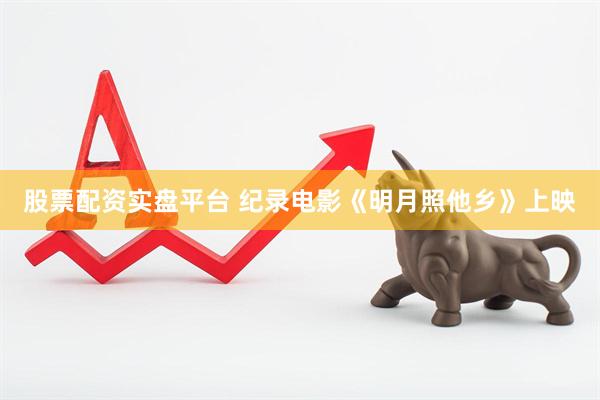 股票配资实盘平台 纪录电影《明月照他乡》上映