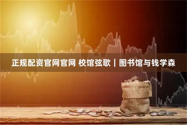 正规配资官网官网 校馆弦歌｜图书馆与钱学森