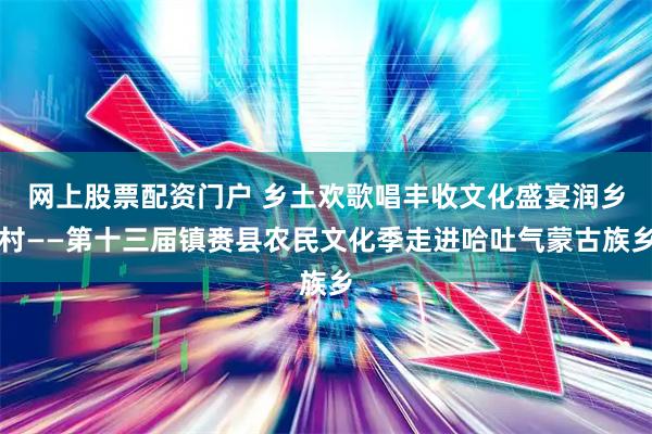 网上股票配资门户 乡土欢歌唱丰收文化盛宴润乡村——第十三届镇赉县农民文化季走进哈吐气蒙古族乡