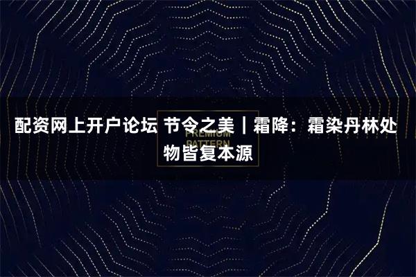 配资网上开户论坛 节令之美｜霜降：霜染丹林处 物皆复本源